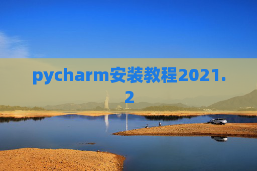 pycharm安装教程2021.2 pycharm安装教程2021.2